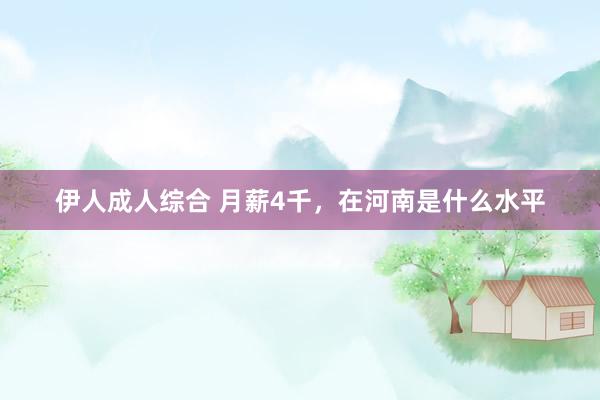 伊人成人综合 月薪4千，在河南是什么水平