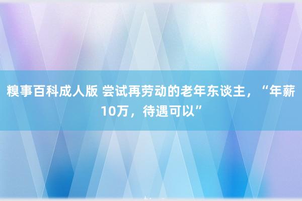 糗事百科成人版 尝试再劳动的老年东谈主，“年薪10万，待遇可以”