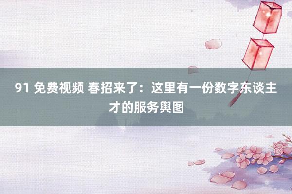 91 免费视频 春招来了：这里有一份数字东谈主才的服务舆图