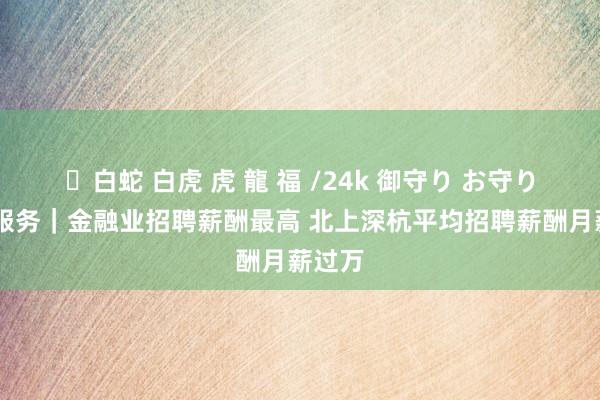 ✨白蛇 白虎 虎 龍 福 /24k 御守り お守り 数读服务｜金融业招聘薪酬最高 北上深杭平均招聘薪酬月薪过万