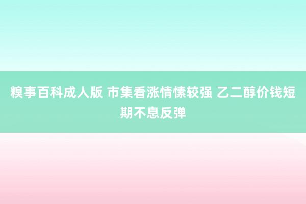 糗事百科成人版 市集看涨情愫较强 乙二醇价钱短期不息反弹