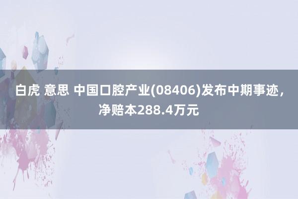 白虎 意思 中国口腔产业(08406)发布中期事迹，净赔本288.4万元