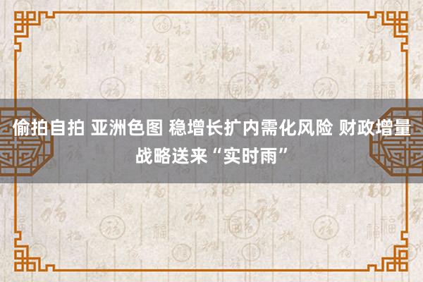 偷拍自拍 亚洲色图 稳增长扩内需化风险 财政增量战略送来“实时雨”
