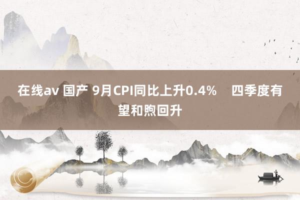 在线av 国产 9月CPI同比上升0.4%    四季度有望和煦回升