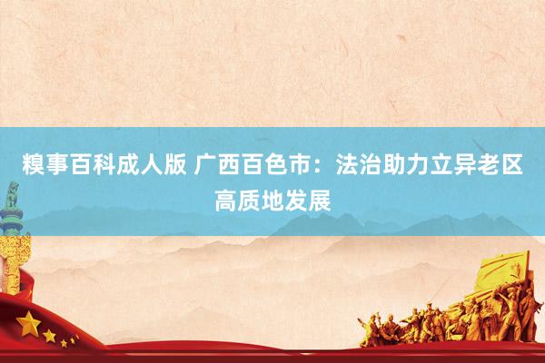 糗事百科成人版 广西百色市：法治助力立异老区高质地发展