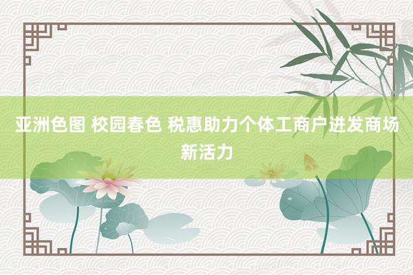 亚洲色图 校园春色 税惠助力个体工商户迸发商场新活力