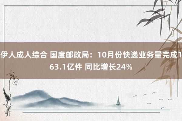 伊人成人综合 国度邮政局：10月份快递业务量完成163.1亿件 同比增长24%