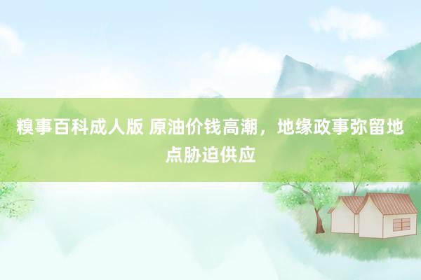 糗事百科成人版 原油价钱高潮，地缘政事弥留地点胁迫供应