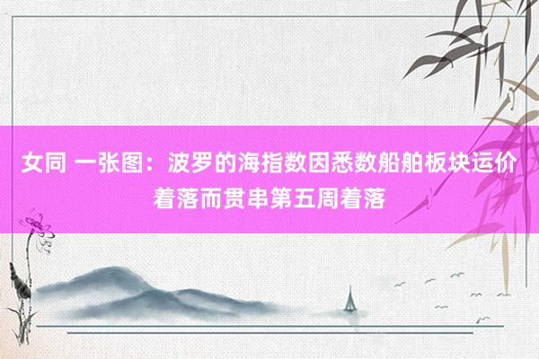 女同 一张图：波罗的海指数因悉数船舶板块运价着落而贯串第五周着落