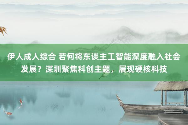 伊人成人综合 若何将东谈主工智能深度融入社会发展？深圳聚焦科创主题，展现硬核科技