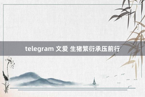 telegram 文爱 生猪繁衍承压前行