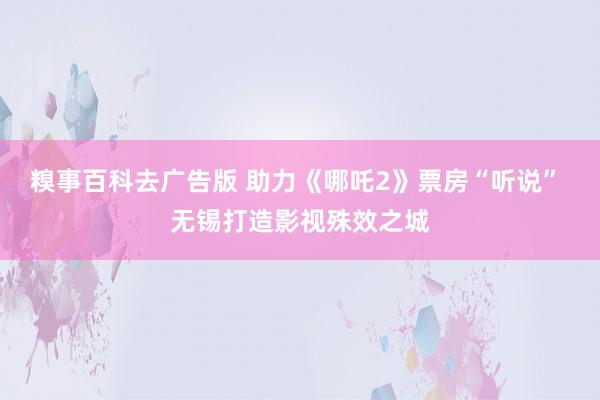 糗事百科去广告版 助力《哪吒2》票房“听说” 无锡打造影视殊效之城
