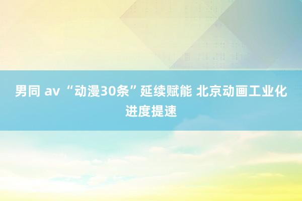 男同 av “动漫30条”延续赋能 北京动画工业化进度提速