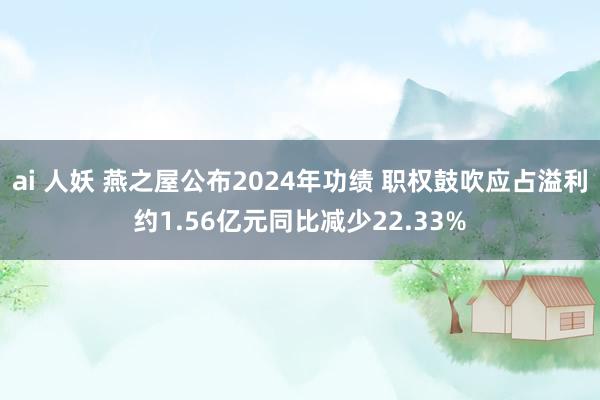 ai 人妖 燕之屋公布2024年功绩 职权鼓吹应占溢利约1.56亿元同比减少22.33%