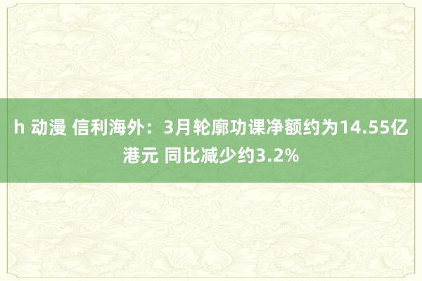 h 动漫 信利海外：3月轮廓功课净额约为14.55亿港元 同比减少约3.2%